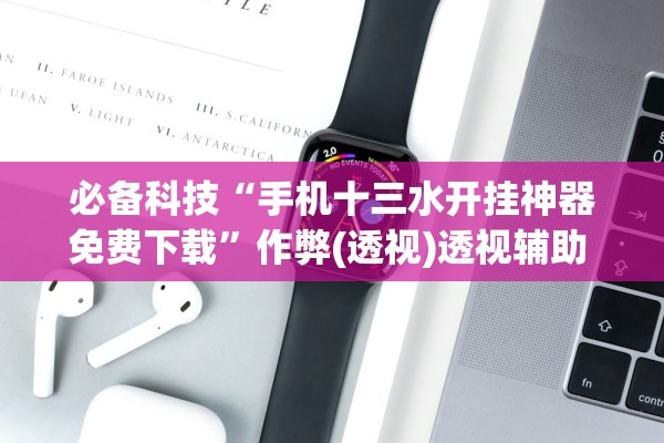 必备科技“手机十三水开挂神器免费下载”作弊(透视)透视辅助 