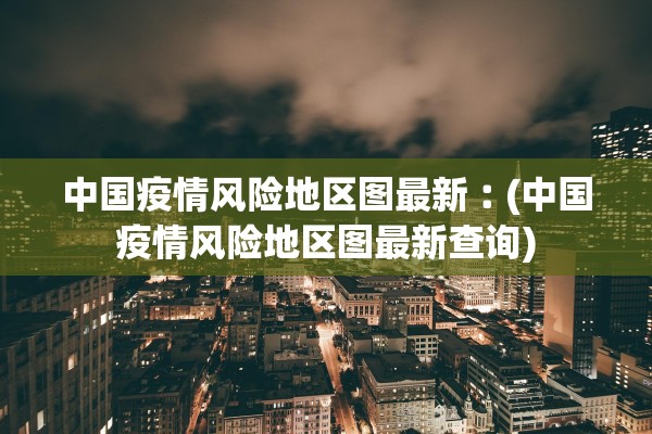 中国疫情风险地区图最新︰(中国疫情风险地区图最新查询) 中国疫情风险地区图最新︰(中国疫情风险地区图最新查询)