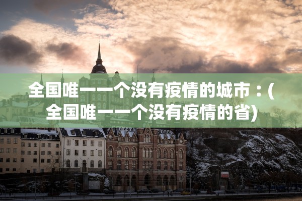 全国唯一一个没有疫情的城市︰(全国唯一一个没有疫情的省)