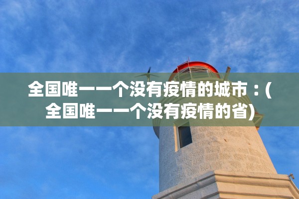 全国唯一一个没有疫情的城市︰(全国唯一一个没有疫情的省)