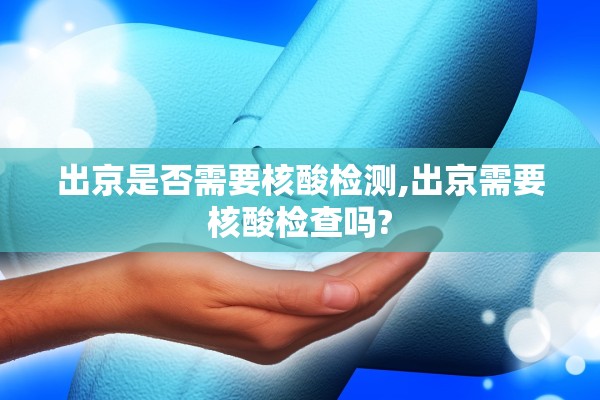 出京是否需要核酸检测,出京需要核酸检查吗? 出京是否需要核酸检测,出京需要核酸检查吗?