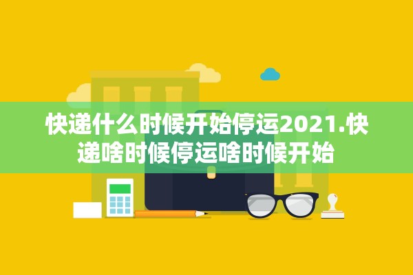 快递什么时候开始停运2021.快递啥时候停运啥时候开始 快递什么时候开始停运2021.快递啥时候停运啥时候开始