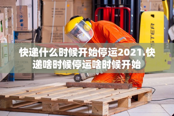 快递什么时候开始停运2021.快递啥时候停运啥时候开始 快递什么时候开始停运2021.快递啥时候停运啥时候开始