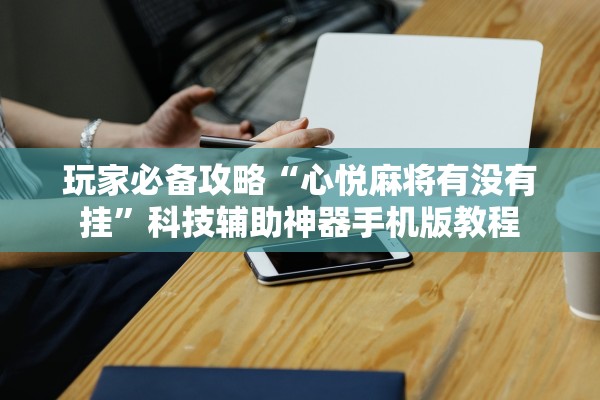 玩家必备攻略“心悦麻将有没有挂”科技辅助神器手机版教程