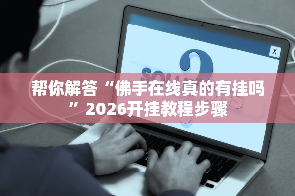 帮你解答“佛手在线真的有挂吗	”2026开挂教程步骤