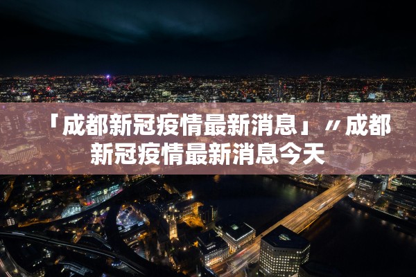 「成都新冠疫情最新消息」〃成都新冠疫情最新消息今天