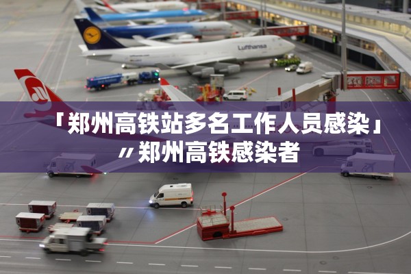 「郑州高铁站多名工作人员感染」〃郑州高铁感染者