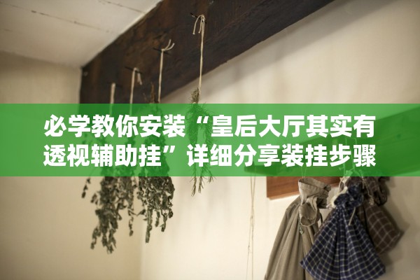 必学教你安装“皇后大厅其实有透视辅助挂	”详细分享装挂步骤教程