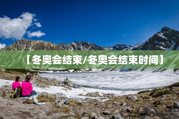 【冬奥会结束/冬奥会结束时间】 【冬奥会结束/冬奥会结束时间】