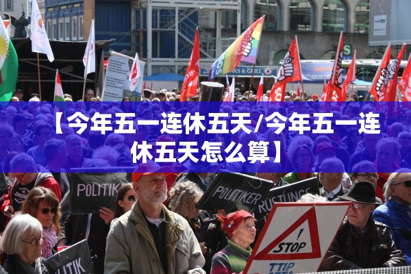【今年五一连休五天/今年五一连休五天怎么算】