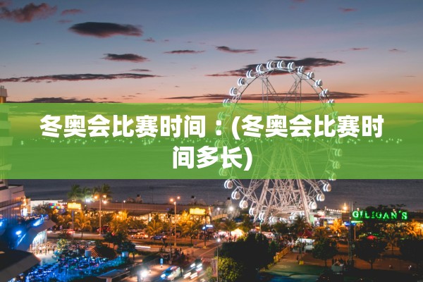 冬奥会比赛时间︰(冬奥会比赛时间多长)