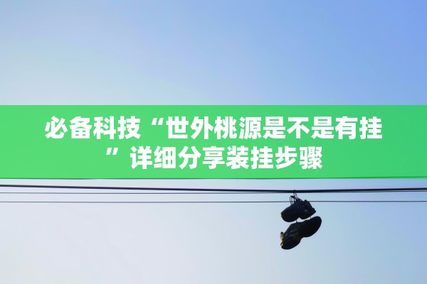 必备科技“世外桃源是不是有挂	”详细分享装挂步骤