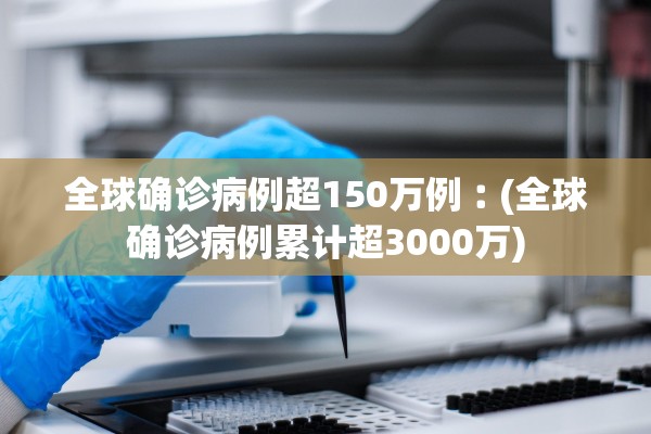 全球确诊病例超150万例︰(全球确诊病例累计超3000万)