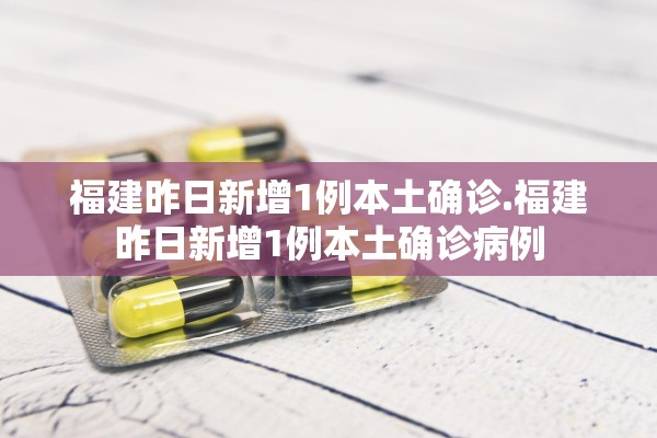福建昨日新增1例本土确诊.福建昨日新增1例本土确诊病例