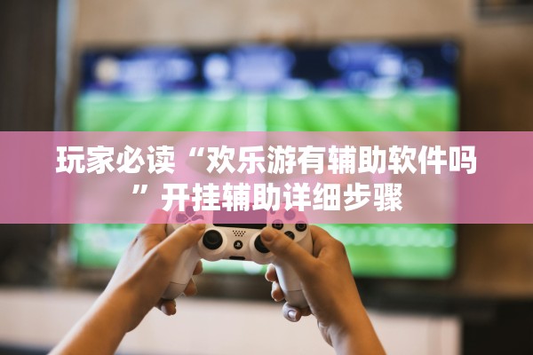 玩家必读“欢乐游有辅助软件吗	”开挂辅助详细步骤