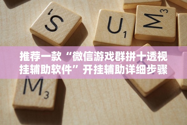 推荐一款“微信游戏群拼十透视挂辅助软件	”开挂辅助详细步骤
