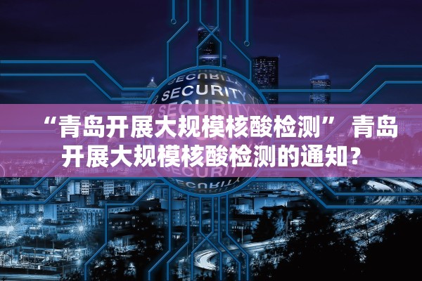 “青岛开展大规模核酸检测” 青岛开展大规模核酸检测的通知？