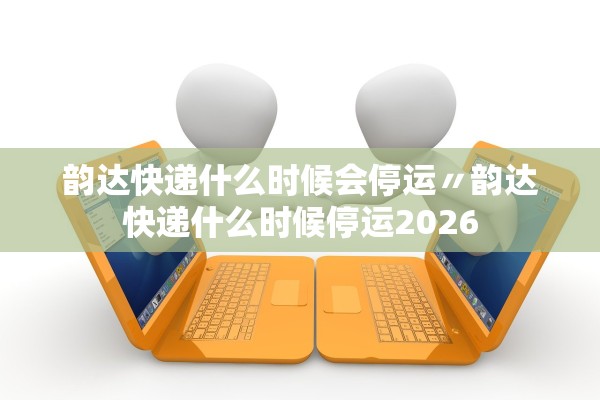 韵达快递什么时候会停运〃韵达快递什么时候停运2026