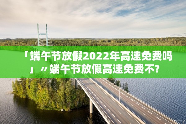 「端午节放假2022年高速免费吗」〃端午节放假高速免费不?