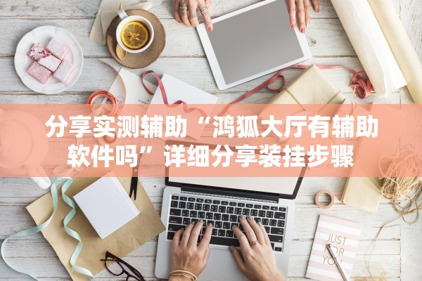 分享实测辅助“鸿狐大厅有辅助软件吗	”详细分享装挂步骤