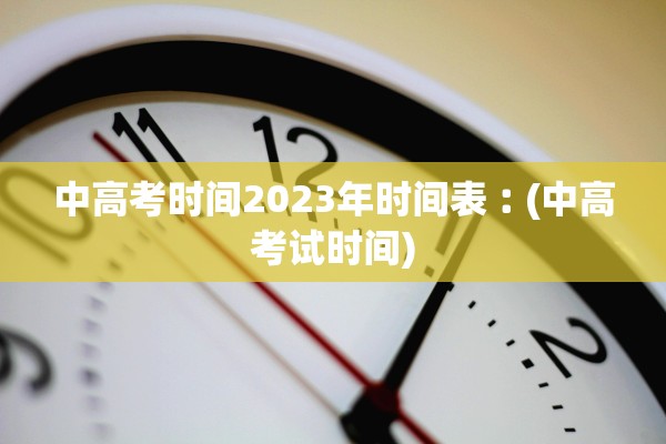 中高考时间2023年时间表︰(中高考试时间)