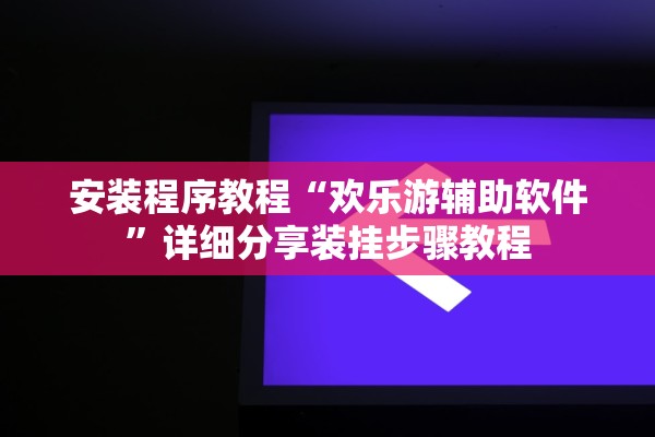 安装程序教程“欢乐游辅助软件”详细分享装挂步骤教程