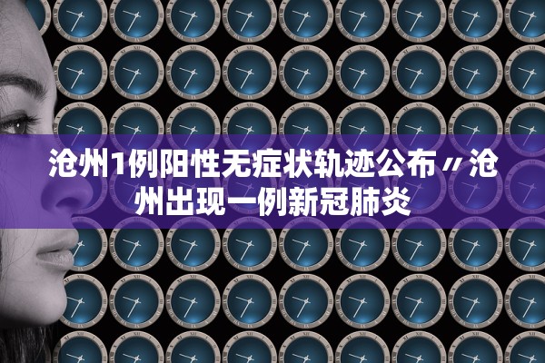 沧州1例阳性无症状轨迹公布〃沧州出现一例新冠肺炎