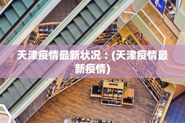 天津疫情最新状况︰(天津疫情最新疫情)