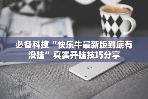必备科技“快乐牛最新版到底有没挂”真实开挂技巧分享