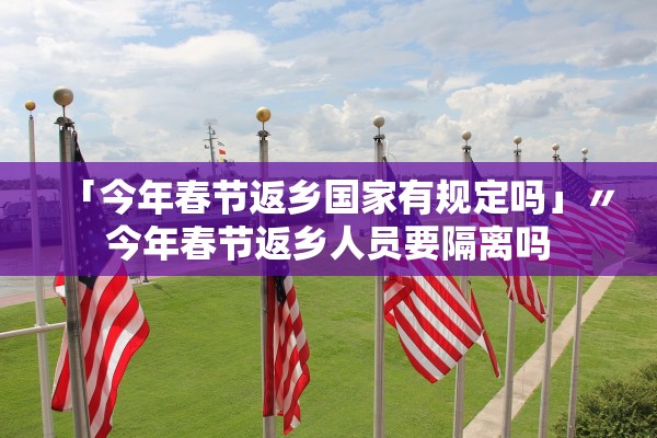 「今年春节返乡国家有规定吗」〃今年春节返乡人员要隔离吗 「今年春节返乡国家有规定吗」〃今年春节返乡人员要隔离吗