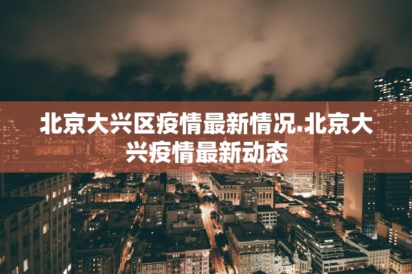 北京大兴区疫情最新情况.北京大兴疫情最新动态