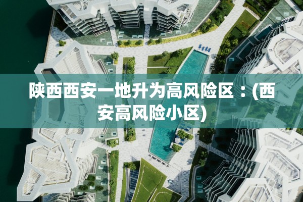 陕西西安一地升为高风险区︰(西安高风险小区) 陕西西安一地升为高风险区︰(西安高风险小区)