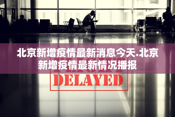 北京新增疫情最新消息今天.北京新增疫情最新情况播报