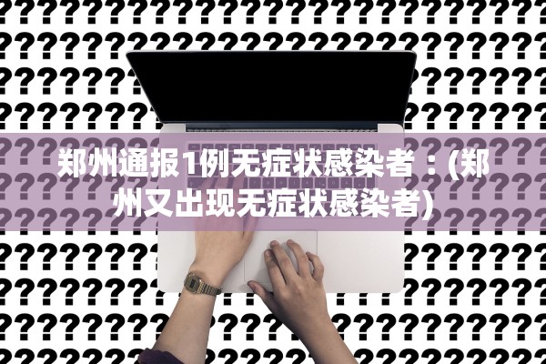 郑州通报1例无症状感染者︰(郑州又出现无症状感染者)