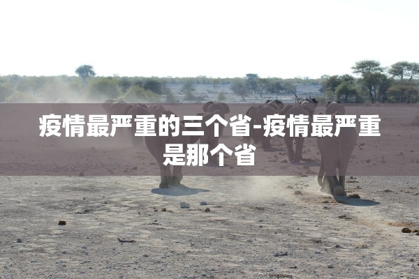 疫情最严重的三个省-疫情最严重是那个省