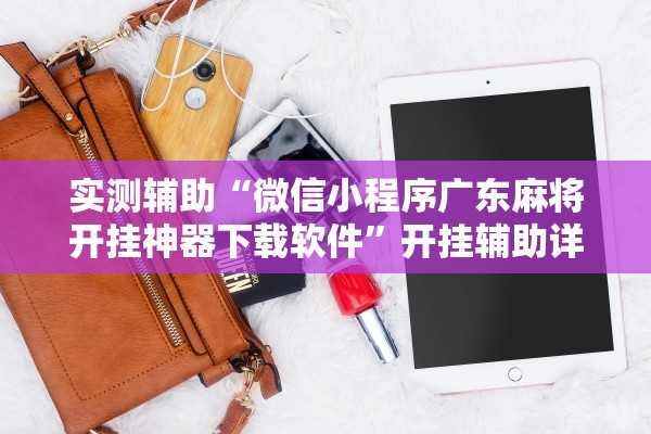 实测辅助“微信小程序广东麻将开挂神器下载软件”开挂辅助详细步骤