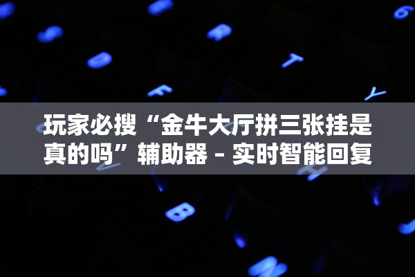 玩家必搜“金牛大厅拼三张挂是真的吗”辅助器 – 实时智能回复