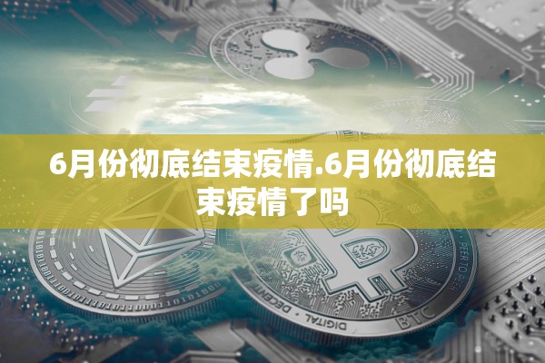 6月份彻底结束疫情.6月份彻底结束疫情了吗