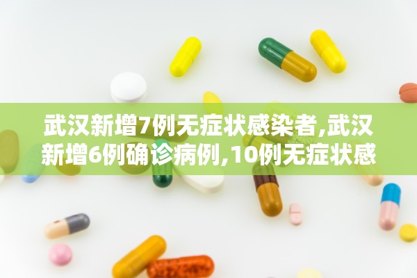武汉新增7例无症状感染者,武汉新增6例确诊病例,10例无症状感染者 ,活动轨迹公布