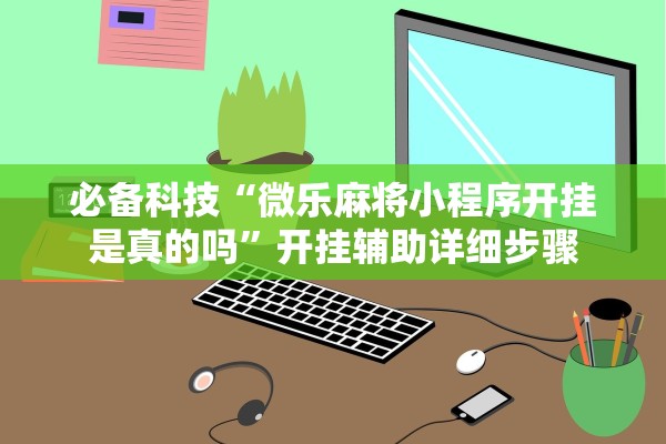 必备科技“微乐麻将小程序开挂是真的吗”开挂辅助详细步骤