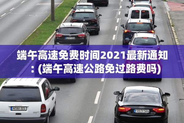 端午高速免费时间2021最新通知︰(端午高速公路免过路费吗)