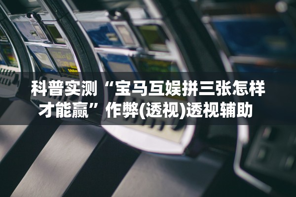 科普实测“宝马互娱拼三张怎样才能赢”作弊(透视)透视辅助 