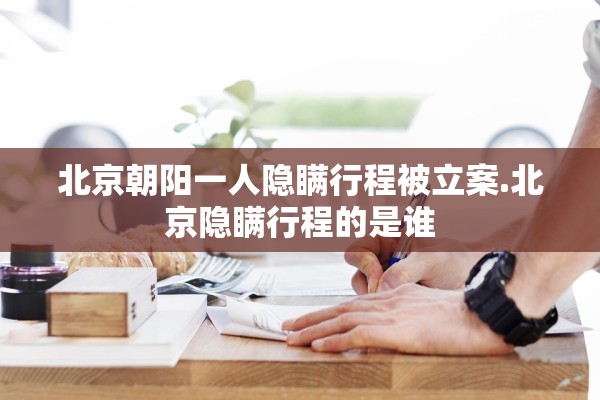 北京朝阳一人隐瞒行程被立案.北京隐瞒行程的是谁