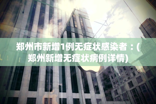 郑州市新增1例无症状感染者︰(郑州新增无症状病例详情)