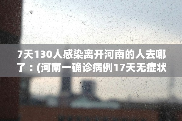 7天130人感染离开河南的人去哪了︰(河南一确诊病例17天无症状) 7天130人感染离开河南的人去哪了︰(河南一确诊病例17天无症状)