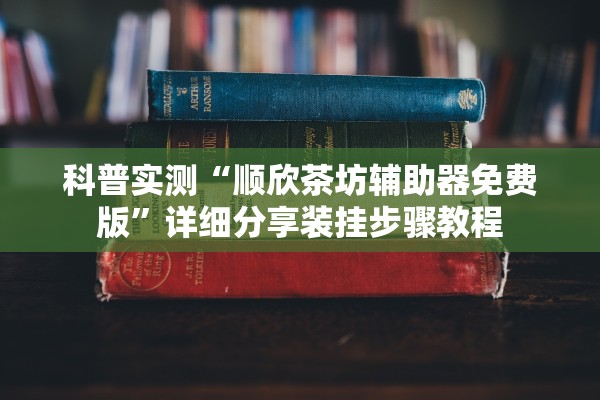 科普实测“顺欣茶坊辅助器免费版”详细分享装挂步骤教程