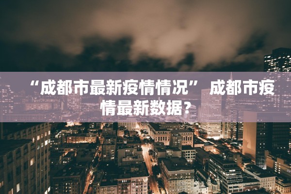“成都市最新疫情情况” 成都市疫情最新数据？