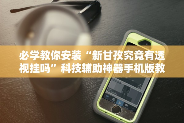 必学教你安装“新甘孜究竟有透视挂吗”科技辅助神器手机版教程