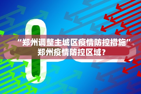 “郑州调整主城区疫情防控措施	” 郑州疫情防控区域？
