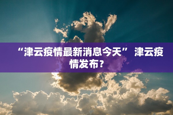 “津云疫情最新消息今天” 津云疫情发布？